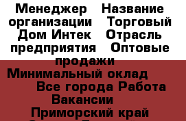 Менеджер › Название организации ­ Торговый Дом Интек › Отрасль предприятия ­ Оптовые продажи › Минимальный оклад ­ 15 000 - Все города Работа » Вакансии   . Приморский край,Спасск-Дальний г.